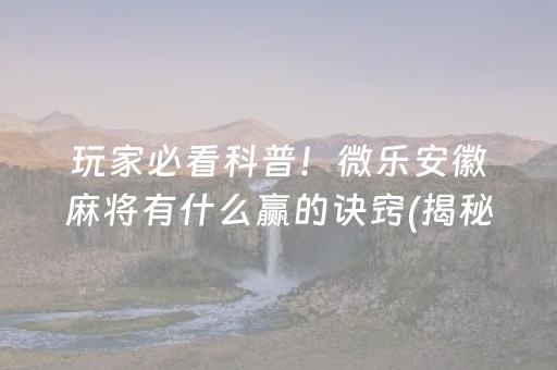 玩家必看科普！微乐安徽麻将有什么赢的诀窍(揭秘微信里如何让牌变好)