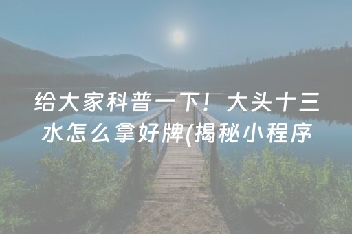 给大家科普一下！大头十三水怎么拿好牌(揭秘小程序助手软件)