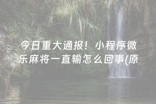 今日重大通报！小程序微乐麻将一直输怎么回事(原来真的有挂)