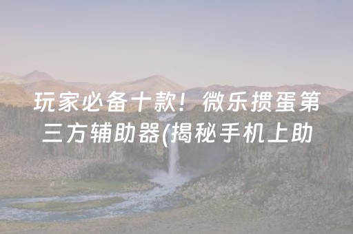 玩家必备十款！微乐掼蛋第三方辅助器(揭秘手机上助赢神器)