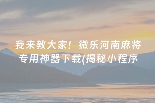 我来教大家！微乐河南麻将专用神器下载(揭秘小程序赢的诀窍)