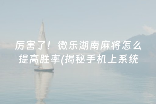 厉害了！微乐湖南麻将怎么提高胜率(揭秘手机上系统发好牌)
