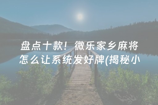 盘点十款！微乐家乡麻将怎么让系统发好牌(揭秘小程序攻略插件)