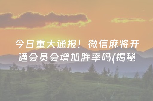 今日重大通报！微信麻将开通会员会增加胜率吗(揭秘微信里助赢神器)