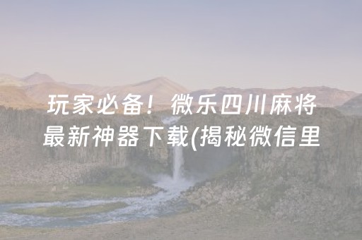 玩家必备！微乐四川麻将最新神器下载(揭秘微信里必备神器)