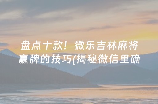 盘点十款！微乐吉林麻将赢牌的技巧(揭秘微信里确实有猫腻)