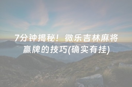 7分钟揭秘！微乐吉林麻将赢牌的技巧(确实有挂)