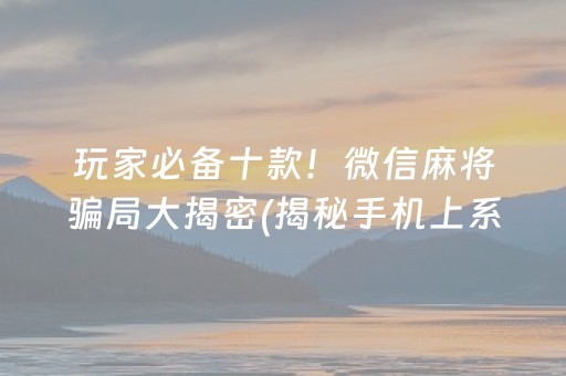 玩家必备十款！微信麻将骗局大揭密(揭秘手机上系统发好牌)