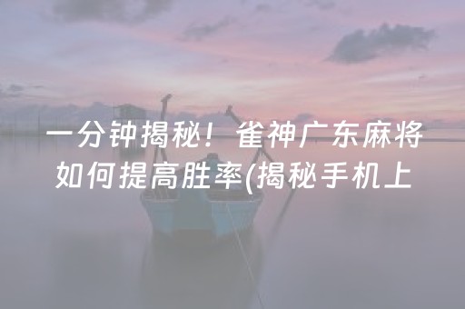 一分钟揭秘！雀神广东麻将如何提高胜率(揭秘手机上助赢软件)