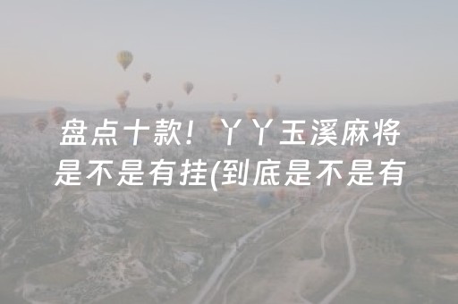 盘点十款！丫丫玉溪麻将是不是有挂(到底是不是有挂)