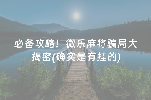 必备攻略！微乐麻将骗局大揭密(确实是有挂的)