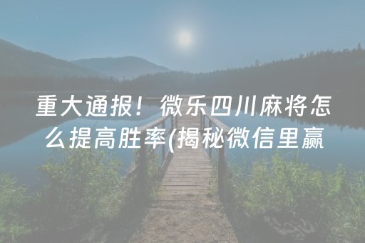 重大通报！微乐四川麻将怎么提高胜率(揭秘微信里赢的秘诀)
