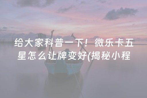 给大家科普一下！微乐卡五星怎么让牌变好(揭秘小程序最新神器下载)