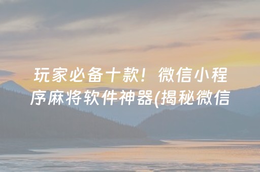 玩家必备十款！微信小程序麻将软件神器(揭秘微信里输赢规律)