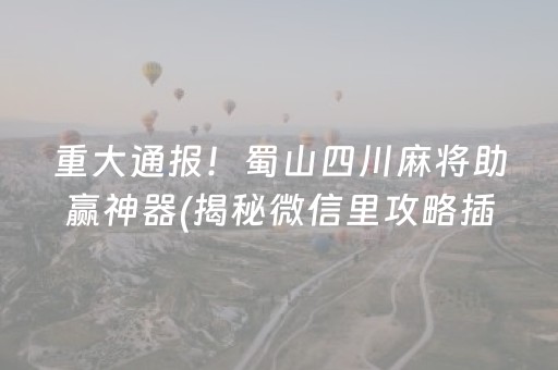 重大通报！蜀山四川麻将助赢神器(揭秘微信里攻略插件)