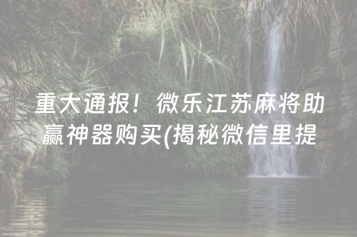 重大通报！微乐江苏麻将助赢神器购买(揭秘微信里提高胜率)
