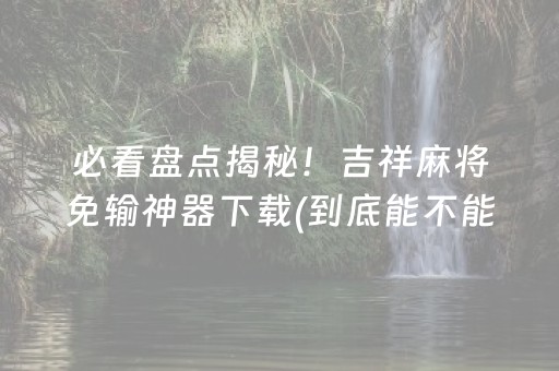 必看盘点揭秘！吉祥麻将免输神器下载(到底能不能开挂)