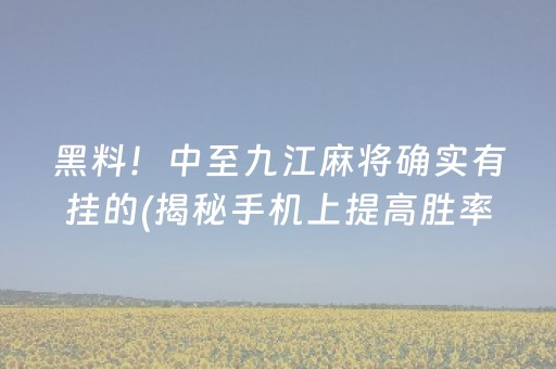 黑料！中至九江麻将确实有挂的(揭秘手机上提高胜率)
