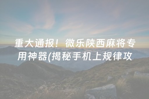 重大通报！微乐陕西麻将专用神器(揭秘手机上规律攻略)