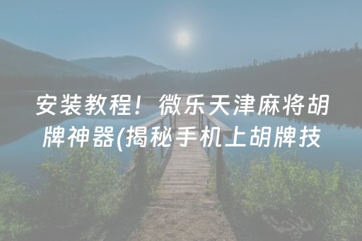 安装教程！微乐天津麻将胡牌神器(揭秘手机上胡牌技巧)