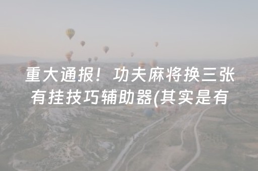 重大通报！功夫麻将换三张有挂技巧辅助器(其实是有挂的)
