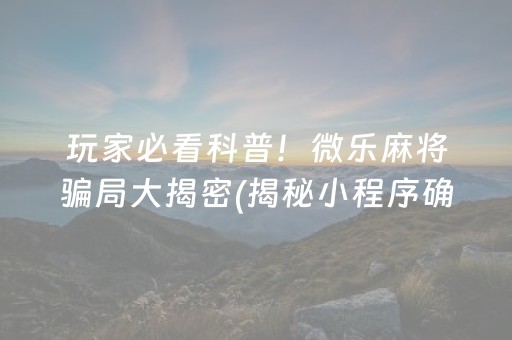 玩家必看科普！微乐麻将骗局大揭密(揭秘小程序确实有猫腻)