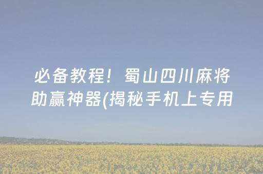 必备教程！蜀山四川麻将助赢神器(揭秘手机上专用神器下载)
