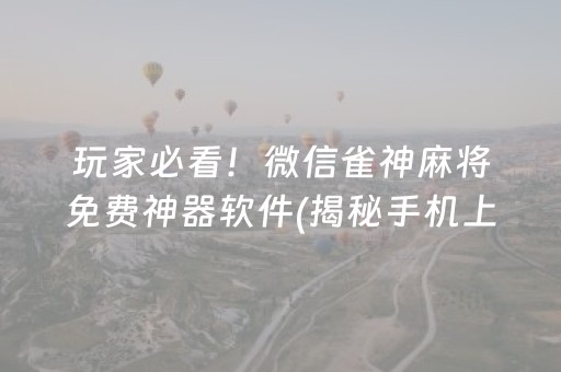玩家必看！微信雀神麻将免费神器软件(揭秘手机上如何让牌变好)