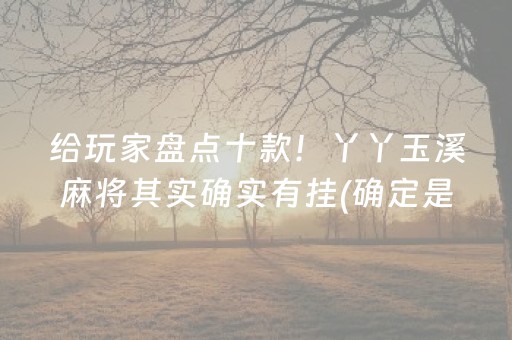 给玩家盘点十款！丫丫玉溪麻将其实确实有挂(确定是有挂)