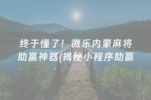 终于懂了！微乐内蒙麻将助赢神器(揭秘小程序助赢软件)