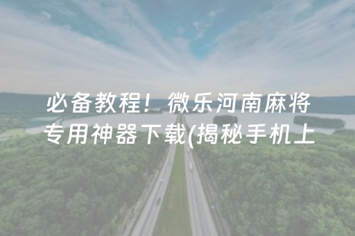 必备教程！微乐河南麻将专用神器下载(揭秘手机上输赢规律)