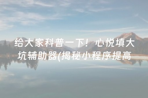 给大家科普一下！心悦填大坑辅助器(揭秘小程序提高胜率)