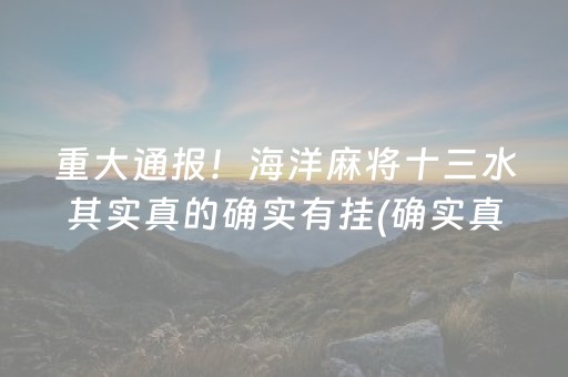重大通报！海洋麻将十三水其实真的确实有挂(确实真有挂)