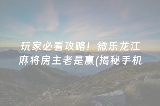 玩家必看攻略！微乐龙江麻将房主老是赢(揭秘手机上系统发好牌)