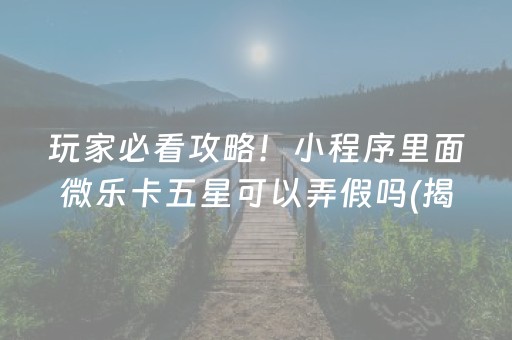 玩家必看攻略！小程序里面微乐卡五星可以弄假吗(揭秘微信里攻略插件)