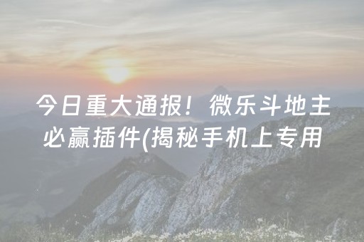今日重大通报！微乐斗地主必赢插件(揭秘手机上专用神器)