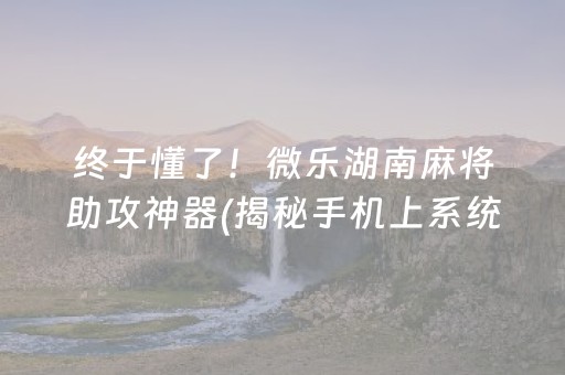 终于懂了！微乐湖南麻将助攻神器(揭秘手机上系统发好牌)