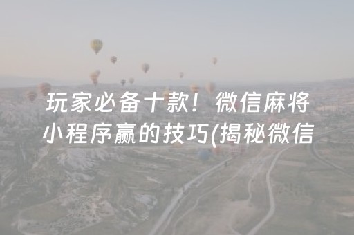 玩家必备十款！微信麻将小程序赢的技巧(揭秘微信里输赢技巧)