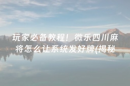 玩家必备教程！微乐四川麻将怎么让系统发好牌(揭秘小程序必备神器)