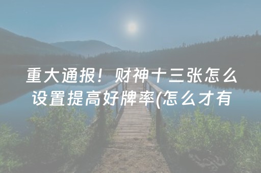 重大通报！财神十三张怎么设置提高好牌率(怎么才有赢的几率)