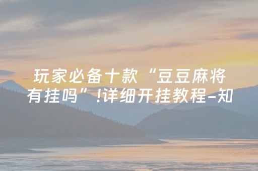玩家必备十款“豆豆麻将有挂吗”!详细开挂教程-知乎