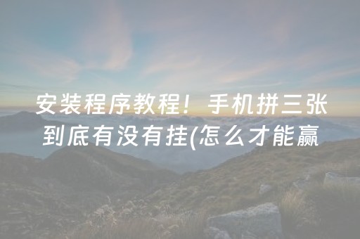 安装程序教程！手机拼三张到底有没有挂(怎么才能赢得多)
