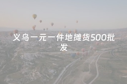 义乌一元一件地摊货500批发（义乌一元一件地摊货500批发手套）