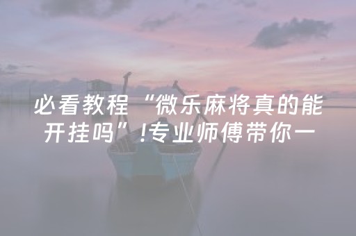 必看教程“微乐麻将真的能开挂吗”!专业师傅带你一起了解（详细教程）-知乎