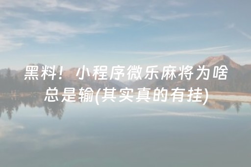 黑料！小程序微乐麻将为啥总是输(其实真的有挂)