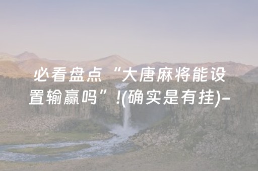 必看盘点“大唐麻将能设置输赢吗”!(确实是有挂)-知乎