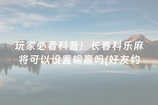 玩家必看科普！长春科乐麻将可以设置输赢吗(好友约战老是输)