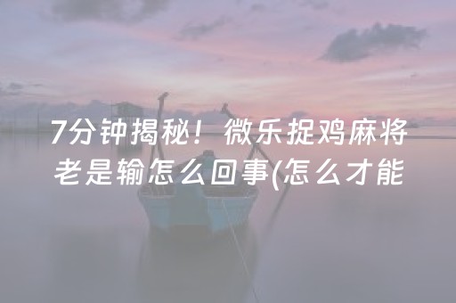 7分钟揭秘！微乐捉鸡麻将老是输怎么回事(怎么才能起到好牌)