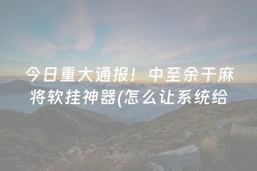 今日重大通报！中至余干麻将软挂神器(怎么让系统给自己好牌)