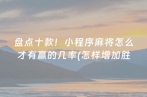 盘点十款！小程序麻将怎么才有赢的几率(怎样增加胜率)